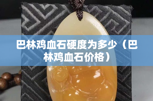 巴林雞血石硬度為多少（巴林雞血石價格）