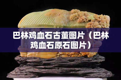 巴林雞血石古董圖片（巴林雞血石原石圖片）