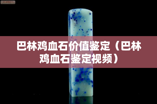 巴林雞血石價(jià)值鑒定（巴林雞血石鑒定視頻）