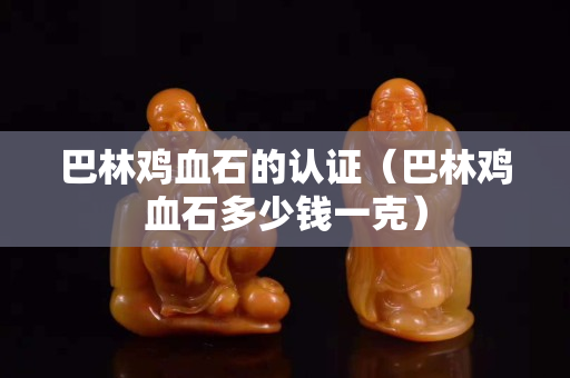 巴林雞血石的認證（巴林雞血石多少錢一克）