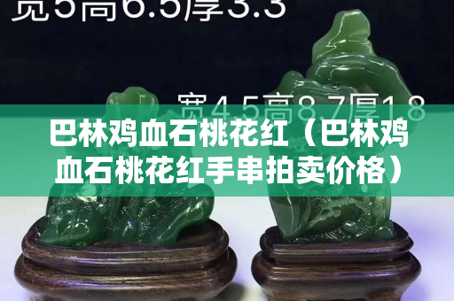 巴林雞血石桃花紅（巴林雞血石桃花紅手串拍賣價格）