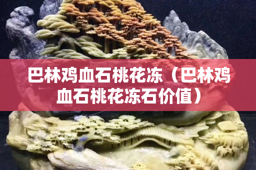 巴林雞血石桃花凍（巴林雞血石桃花凍石價值）