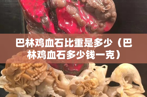 巴林雞血石比重是多少（巴林雞血石多少錢一克）