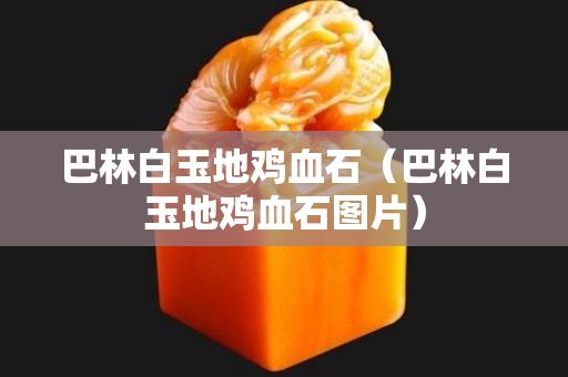 巴林白玉地雞血石（巴林白玉地雞血石圖片）