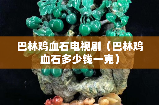 巴林雞血石電視?。ò土蛛u血石多少錢一克）