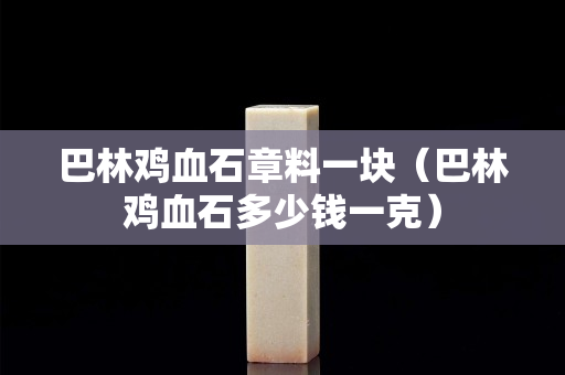 巴林雞血石章料一塊（巴林雞血石多少錢一克）