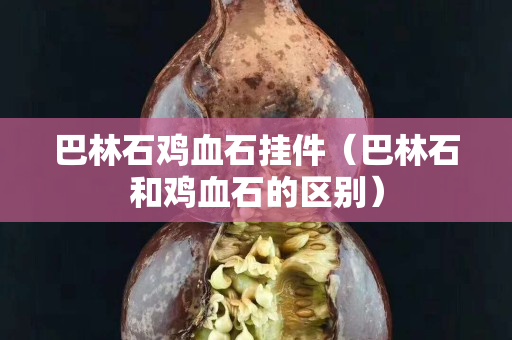 巴林石雞血石掛件（巴林石和雞血石的區(qū)別）