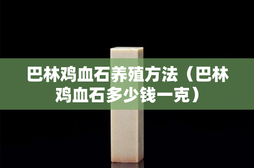 巴林雞血石養殖方法（巴林雞血石多少錢一克）