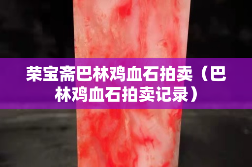榮寶齋巴林雞血石拍賣（巴林雞血石拍賣記錄）