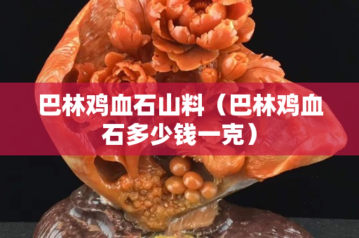 巴林雞血石山料（巴林雞血石多少錢一克）