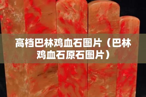 高檔巴林雞血石圖片（巴林雞血石原石圖片）
