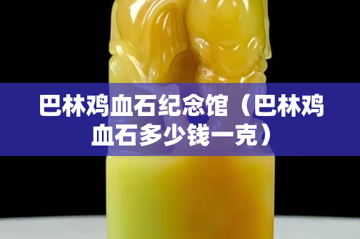 巴林雞血石紀(jì)念館（巴林雞血石多少錢一克）