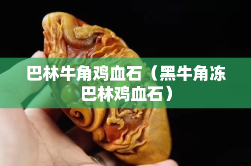 巴林牛角雞血石（黑牛角凍巴林雞血石）