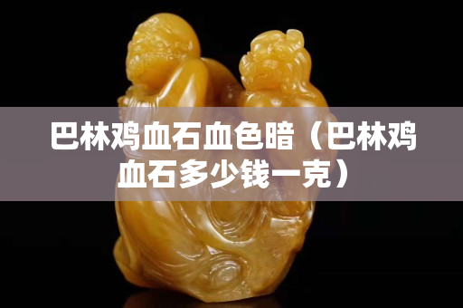 巴林雞血石血色暗（巴林雞血石多少錢一克）