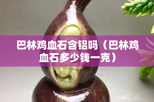 巴林雞血石含鋁嗎（巴林雞血石多少錢一克）