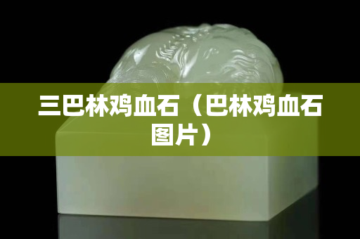三巴林雞血石（巴林雞血石圖片）