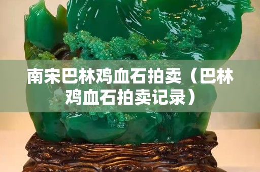 南宋巴林雞血石拍賣（巴林雞血石拍賣記錄）
