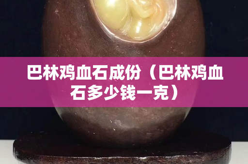 巴林雞血石成份（巴林雞血石多少錢(qián)一克）