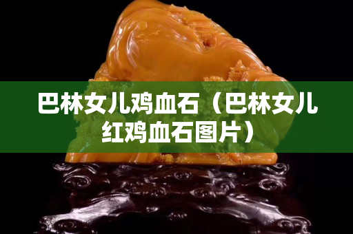 巴林女兒雞血石（巴林女兒紅雞血石圖片）