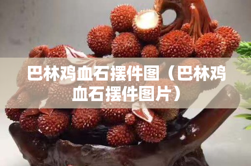 巴林雞血石擺件圖（巴林雞血石擺件圖片）