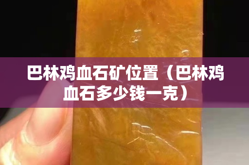 巴林雞血石礦位置（巴林雞血石多少錢一克）