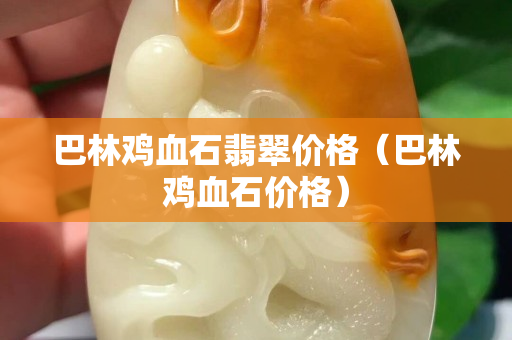 巴林雞血石翡翠價格（巴林雞血石價格）