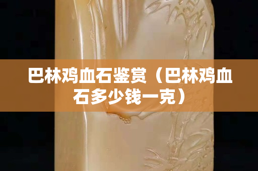 巴林雞血石鑒賞（巴林雞血石多少錢一克）