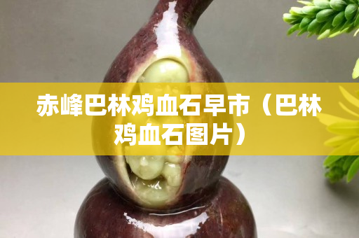 赤峰巴林雞血石早市（巴林雞血石圖片）