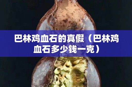 巴林雞血石的真假（巴林雞血石多少錢一克）
