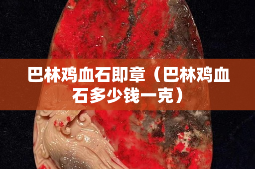 巴林雞血石即章（巴林雞血石多少錢一克）
