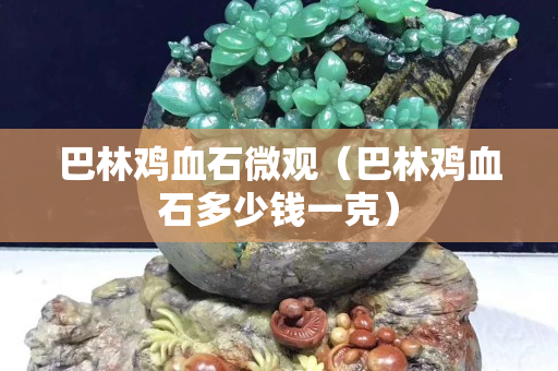 巴林雞血石微觀（巴林雞血石多少錢一克）
