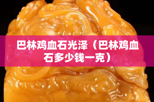 巴林雞血石光澤（巴林雞血石多少錢一克）