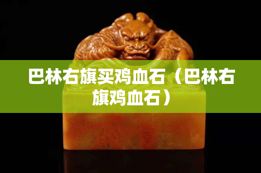 巴林右旗買雞血石（巴林右旗雞血石）