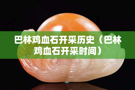 巴林雞血石開采歷史（巴林雞血石開采時間）