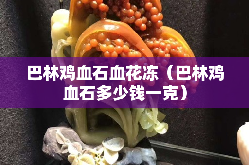 巴林雞血石血花凍（巴林雞血石多少錢一克）