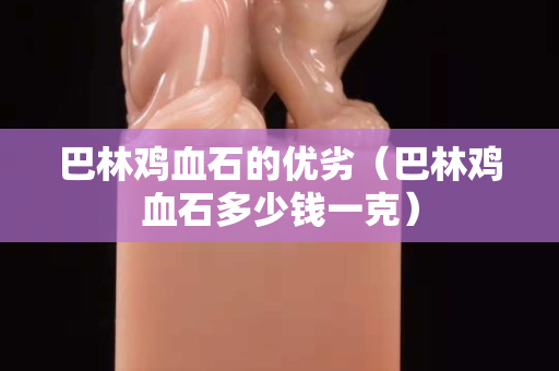 巴林雞血石的優劣（巴林雞血石多少錢一克）