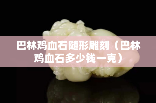 巴林雞血石隨形雕刻（巴林雞血石多少錢一克）