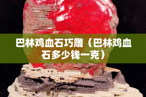巴林雞血石巧雕（巴林雞血石多少錢一克）