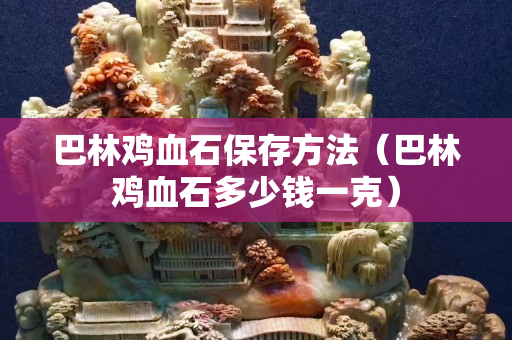 巴林雞血石保存方法（巴林雞血石多少錢(qián)一克）