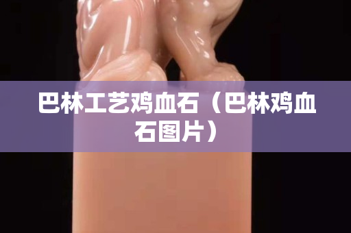 巴林工藝雞血石（巴林雞血石圖片）