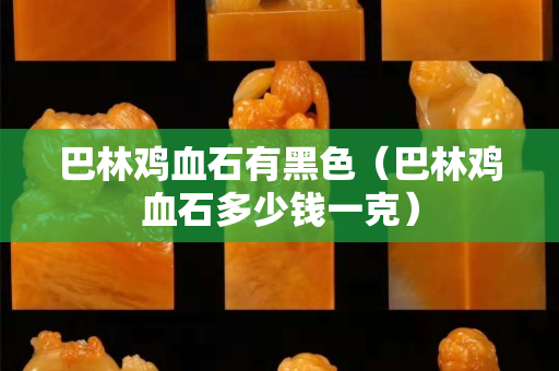 巴林雞血石有黑色（巴林雞血石多少錢一克）