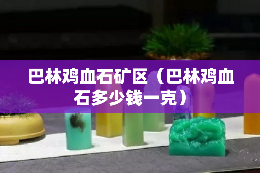 巴林雞血石礦區（巴林雞血石多少錢一克）