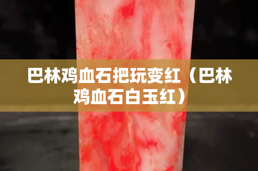 巴林雞血石把玩變紅（巴林雞血石白玉紅）