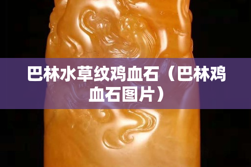 巴林水草紋雞血石（巴林雞血石圖片）