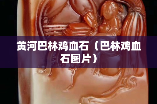 黃河巴林雞血石（巴林雞血石圖片）