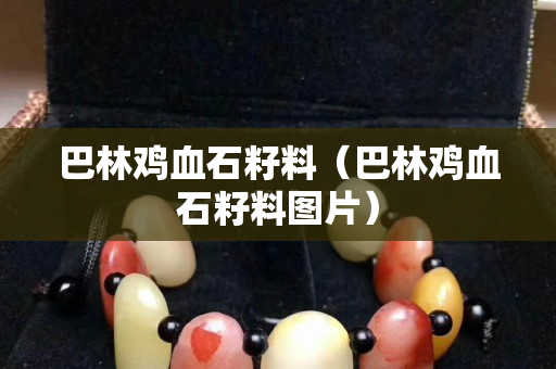 巴林雞血石籽料（巴林雞血石籽料圖片）