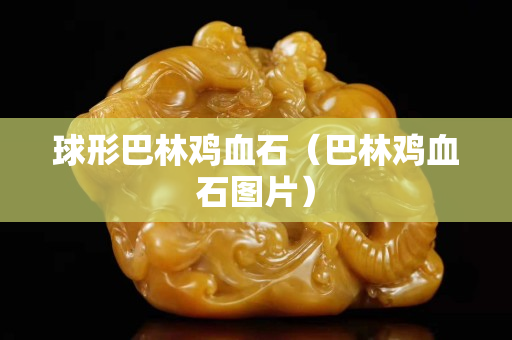 球形巴林雞血石（巴林雞血石圖片）