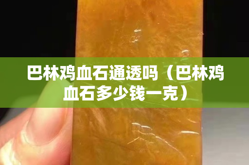 巴林雞血石通透嗎（巴林雞血石多少錢一克）