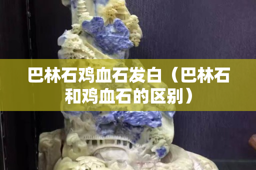 巴林石雞血石發(fā)白（巴林石和雞血石的區(qū)別）