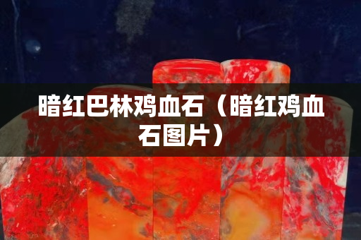 暗紅巴林雞血石（暗紅雞血石圖片）